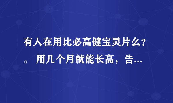 有人在用比必高健宝灵片么？。 用几个月就能长高，告诉我效果怎么样么。网上也有人讲是假的，我也快18了，