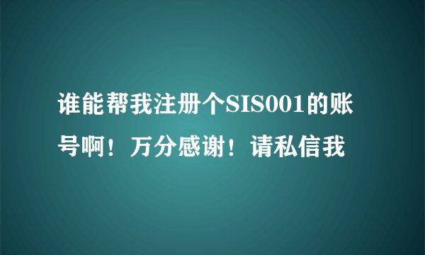 谁能帮我注册个SIS001的账号啊！万分感谢！请私信我