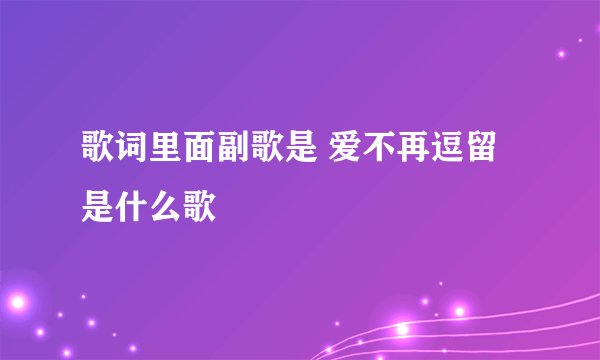 歌词里面副歌是 爱不再逗留 是什么歌