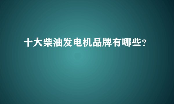 十大柴油发电机品牌有哪些？