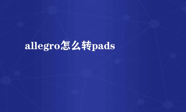 allegro怎么转pads