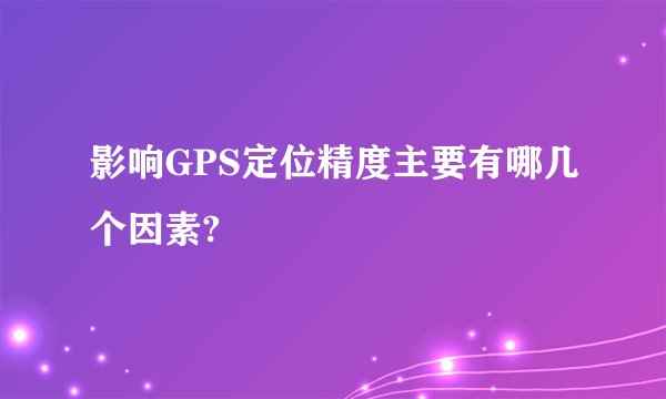 影响GPS定位精度主要有哪几个因素?