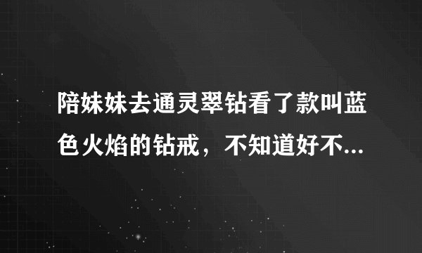 陪妹妹去通灵翠钻看了款叫蓝色火焰的钻戒，不知道好不好，为什么价格比普通的要高啊？