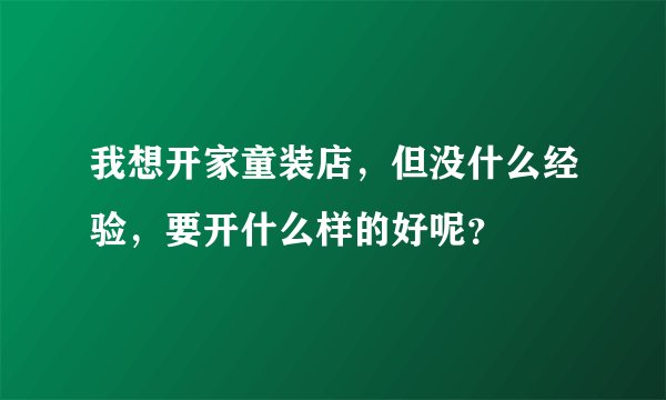 我想开家童装店，但没什么经验，要开什么样的好呢？