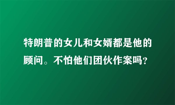 特朗普的女儿和女婿都是他的顾问。不怕他们团伙作案吗？