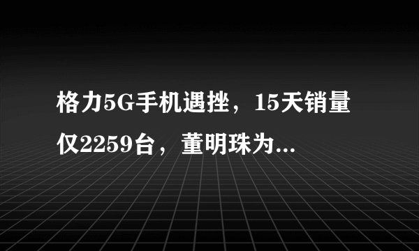 格力5G手机遇挫，15天销量仅2259台，董明珠为什么卖不好手机？