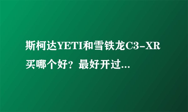 斯柯达YETI和雪铁龙C3-XR买哪个好？最好开过的车主给我一些中肯的意见