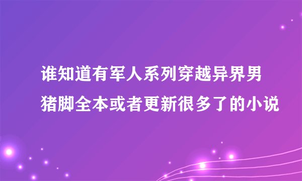 谁知道有军人系列穿越异界男猪脚全本或者更新很多了的小说
