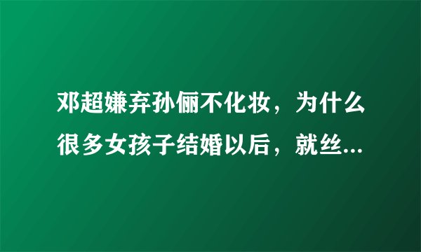 邓超嫌弃孙俪不化妆，为什么很多女孩子结婚以后，就丝毫不在意自己的形象？
