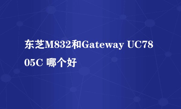 东芝M832和Gateway UC7805C 哪个好