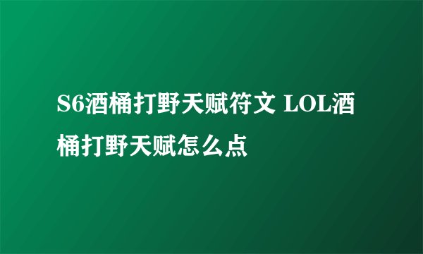 S6酒桶打野天赋符文 LOL酒桶打野天赋怎么点