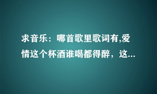 求音乐：哪首歌里歌词有,爱情这个杯酒谁喝都得醉，这首歌，歌名叫什嬷