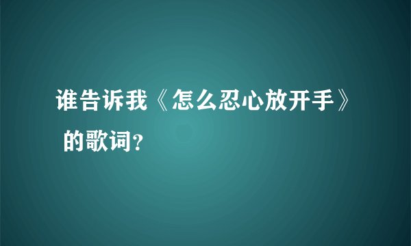 谁告诉我《怎么忍心放开手》 的歌词？