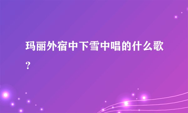 玛丽外宿中下雪中唱的什么歌？
