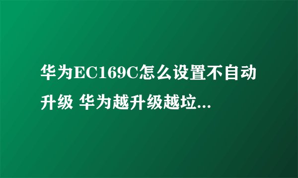 华为EC169C怎么设置不自动升级 华为越升级越垃圾 启动慢 老连接1X网络 老版本就很好 越搞越差 垃圾东西