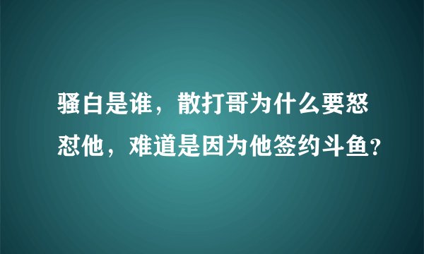 骚白是谁，散打哥为什么要怒怼他，难道是因为他签约斗鱼？