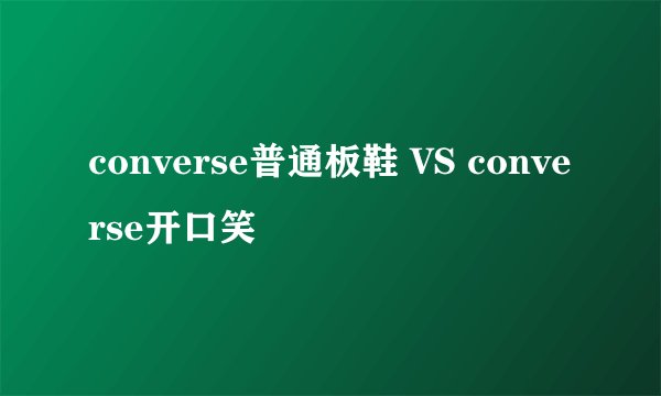 converse普通板鞋 VS converse开口笑