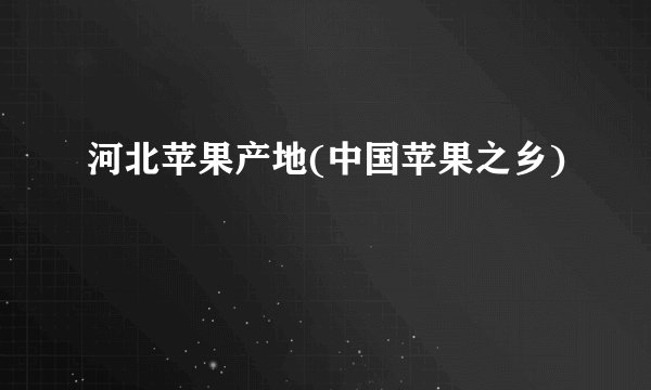 河北苹果产地(中国苹果之乡)