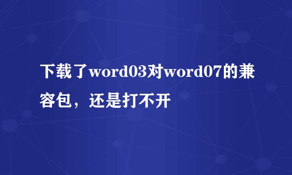 下载了word03对word07的兼容包，还是打不开