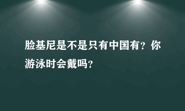 脸基尼是不是只有中国有？你游泳时会戴吗？