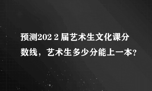 预测202２届艺术生文化课分数线，艺术生多少分能上一本？