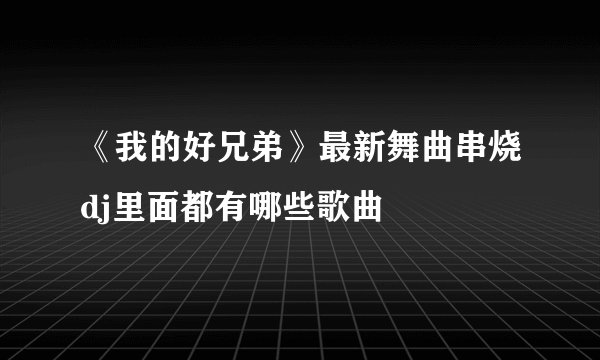 《我的好兄弟》最新舞曲串烧dj里面都有哪些歌曲
