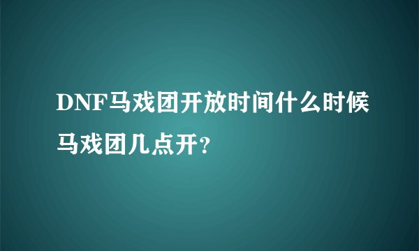 DNF马戏团开放时间什么时候马戏团几点开？