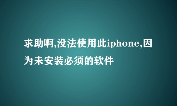 求助啊,没法使用此iphone,因为未安装必须的软件