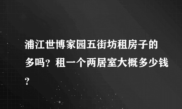 浦江世博家园五街坊租房子的多吗？租一个两居室大概多少钱？