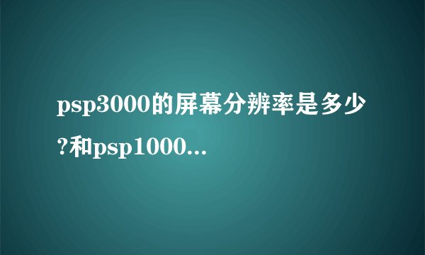 psp3000的屏幕分辨率是多少?和psp1000还有2000一样吗?那为何有人说3000的屏幕好呢?