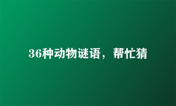 36种动物谜语，帮忙猜