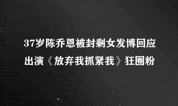 37岁陈乔恩被封剩女发博回应出演《放弃我抓紧我》狂圈粉