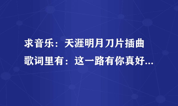 求音乐：天涯明月刀片插曲 歌词里有：这一路有你真好，陪你走天涯