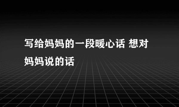 写给妈妈的一段暖心话 想对妈妈说的话