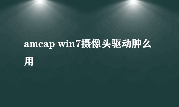 amcap win7摄像头驱动肿么用