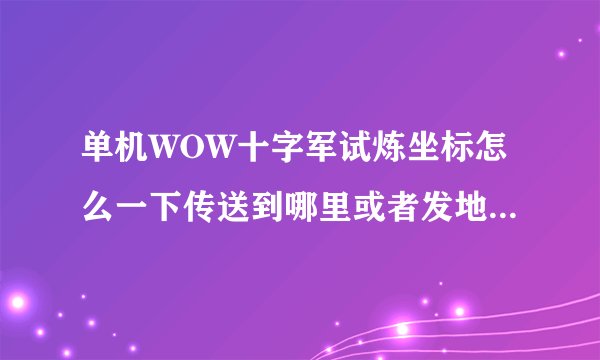 单机WOW十字军试炼坐标怎么一下传送到哪里或者发地图我看看怎么进谢谢！