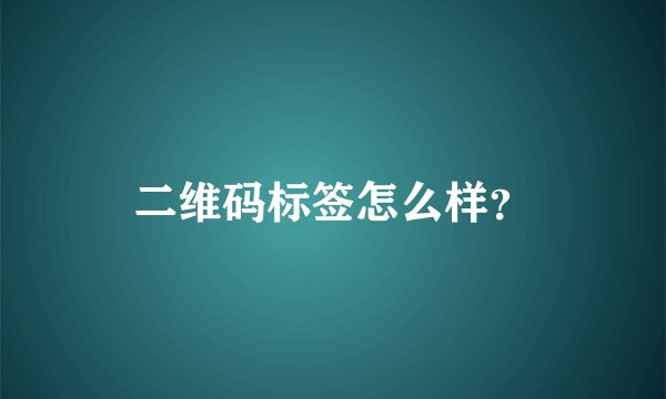 二维码标签怎么样？