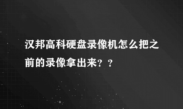 汉邦高科硬盘录像机怎么把之前的录像拿出来？？