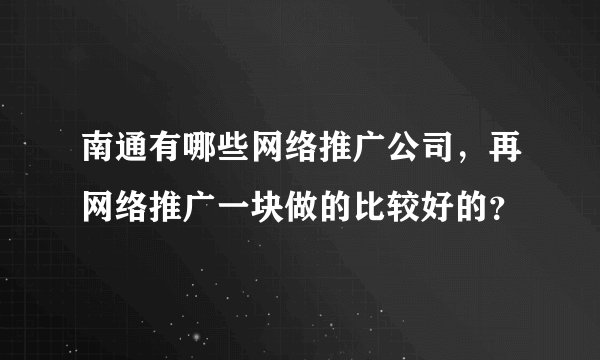 南通有哪些网络推广公司，再网络推广一块做的比较好的？