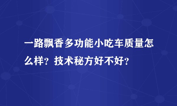 一路飘香多功能小吃车质量怎么样？技术秘方好不好？
