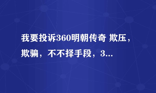 我要投诉360明朝传奇 欺压，欺骗，不不择手段，360明朝传奇这种行为真的是一手遮天吗？