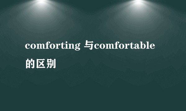 comforting 与comfortable的区别