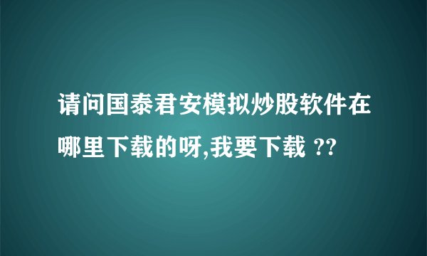 请问国泰君安模拟炒股软件在哪里下载的呀,我要下载 ??
