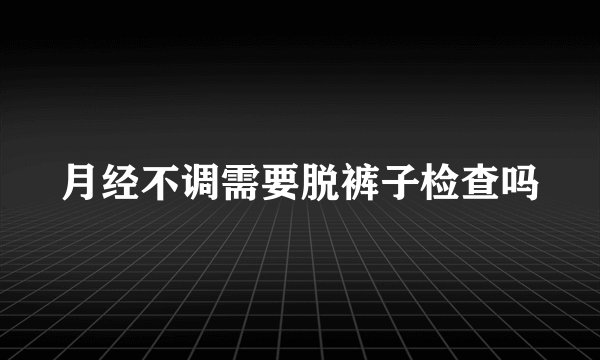月经不调需要脱裤子检查吗
