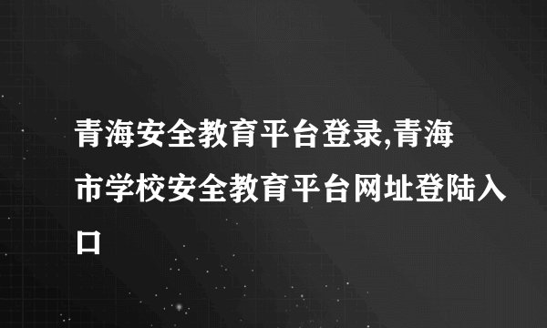 青海安全教育平台登录,青海市学校安全教育平台网址登陆入口