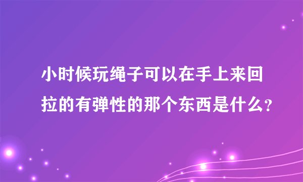 小时候玩绳子可以在手上来回拉的有弹性的那个东西是什么？
