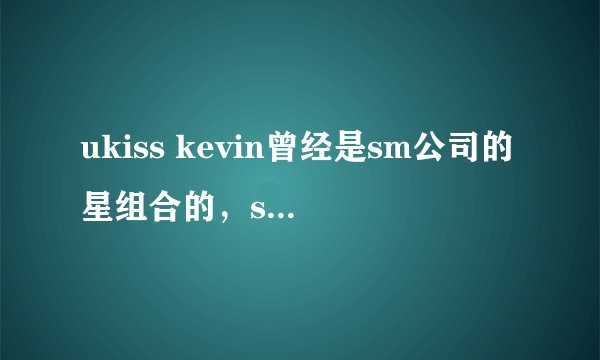 ukiss kevin曾经是sm公司的星组合的，sm公司对他们做了什么？导致他们全部退团？
