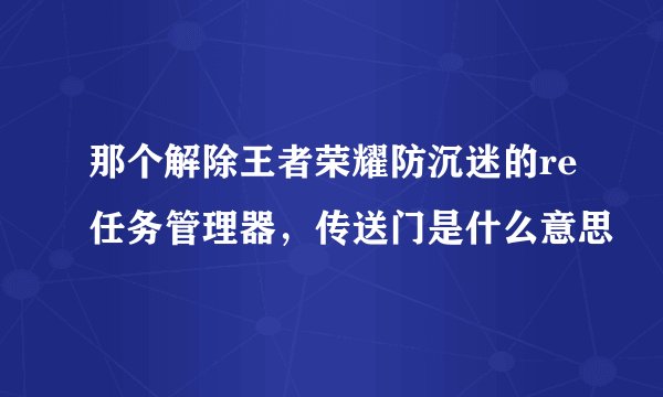 那个解除王者荣耀防沉迷的re任务管理器，传送门是什么意思