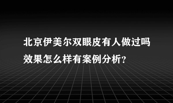 北京伊美尔双眼皮有人做过吗效果怎么样有案例分析？