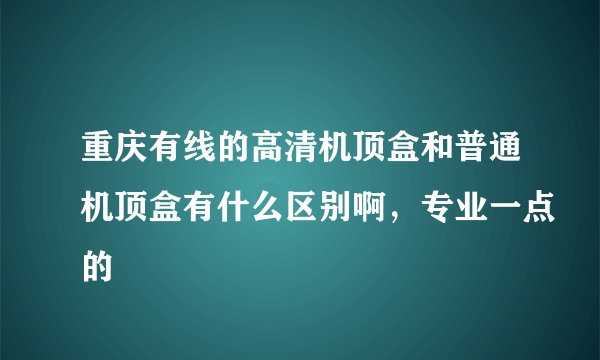 重庆有线的高清机顶盒和普通机顶盒有什么区别啊，专业一点的